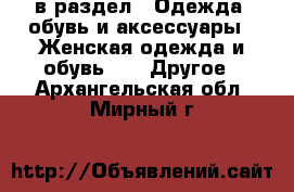  в раздел : Одежда, обувь и аксессуары » Женская одежда и обувь »  » Другое . Архангельская обл.,Мирный г.